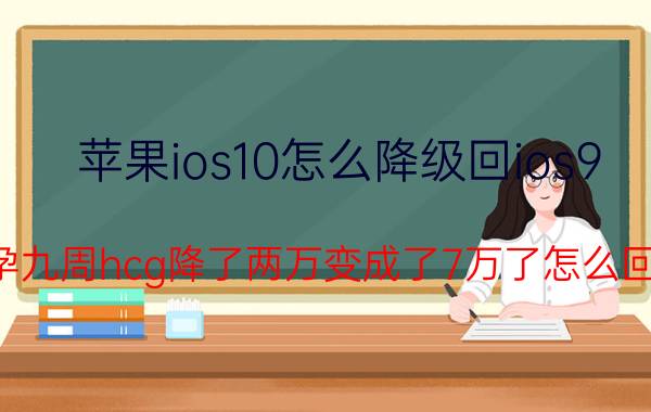 苹果ios10怎么降级回ios9 怀孕九周hcg降了两万变成了7万了怎么回事？